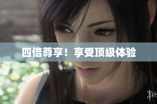 四倍尊享！享受顶级体验
