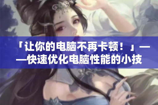 「让你的电脑不再卡顿！」——快速优化电脑性能的小技巧