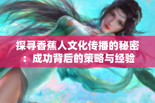 探寻香蕉人文化传播的秘密：成功背后的策略与经验