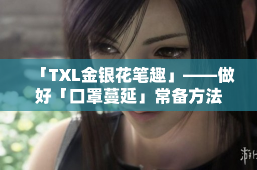 「TXL金银花笔趣」——做好「口罩蔓延」常备方法