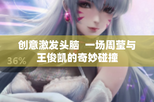 创意激发头脑  一场周莹与王俊凯的奇妙碰撞