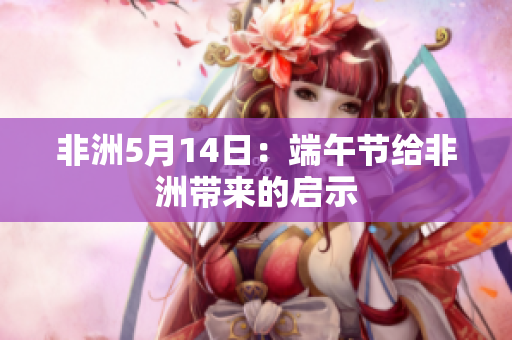 非洲5月14日：端午节给非洲带来的启示
