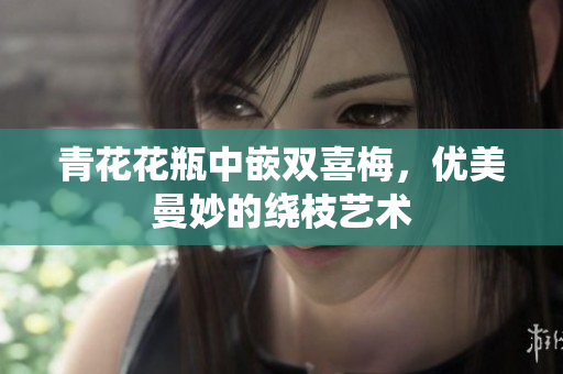 青花花瓶中嵌双喜梅，优美曼妙的绕枝艺术