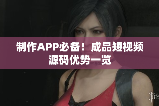 制作APP必备！成品短视频源码优势一览