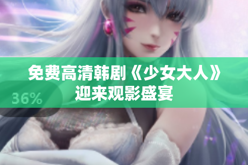 免费高清韩剧《少女大人》迎来观影盛宴
