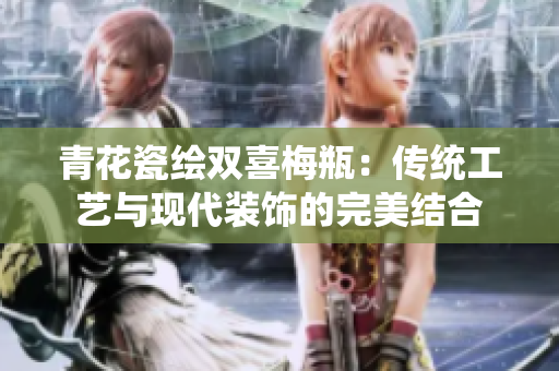 青花瓷绘双喜梅瓶：传统工艺与现代装饰的完美结合