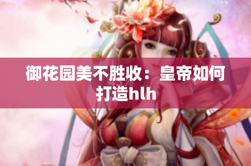 御花园美不胜收：皇帝如何打造hlh