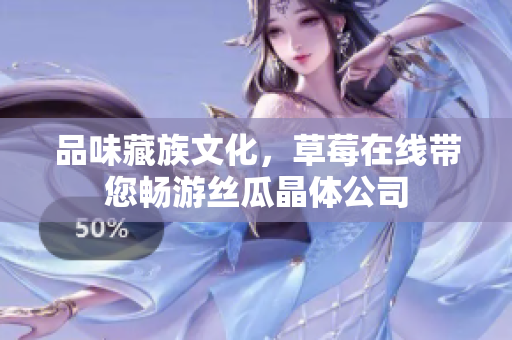 品味藏族文化，草莓在线带您畅游丝瓜晶体公司