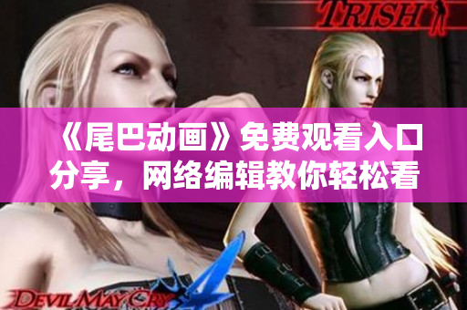 《尾巴动画》免费观看入口分享，网络编辑教你轻松看动画