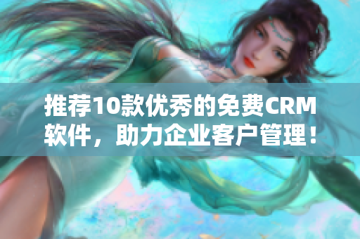 推荐10款优秀的免费CRM软件，助力企业客户管理！