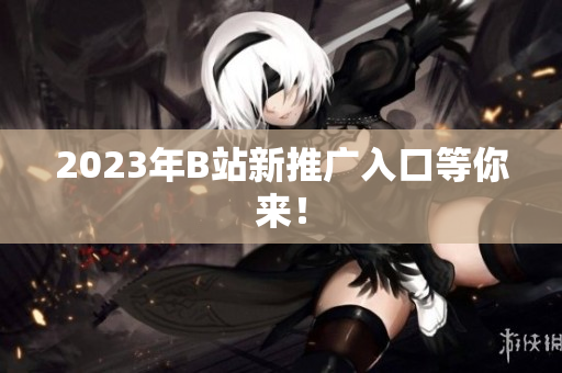 2023年B站新推广入口等你来！