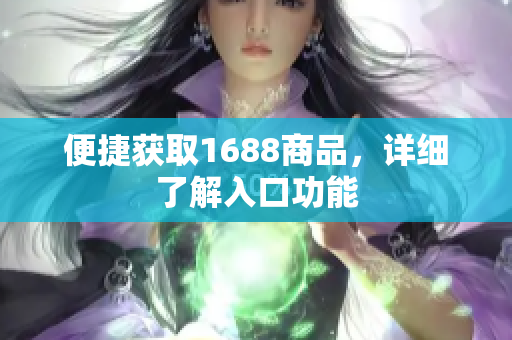 便捷获取1688商品，详细了解入口功能