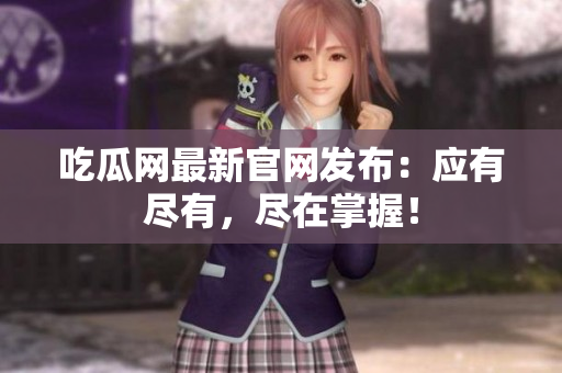 吃瓜网最新官网发布：应有尽有，尽在掌握！