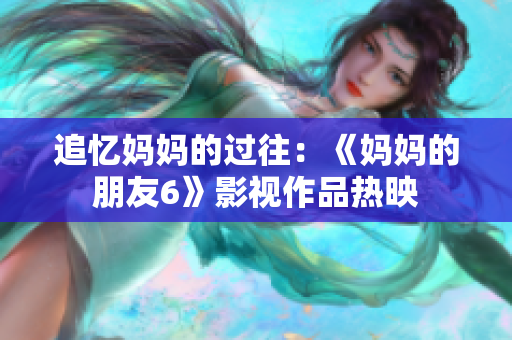 追忆妈妈的过往：《妈妈的朋友6》影视作品热映