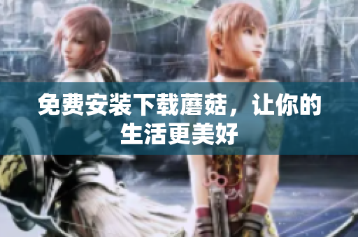 免费安装下载蘑菇，让你的生活更美好