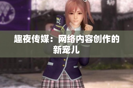 趣夜传媒：网络内容创作的新宠儿