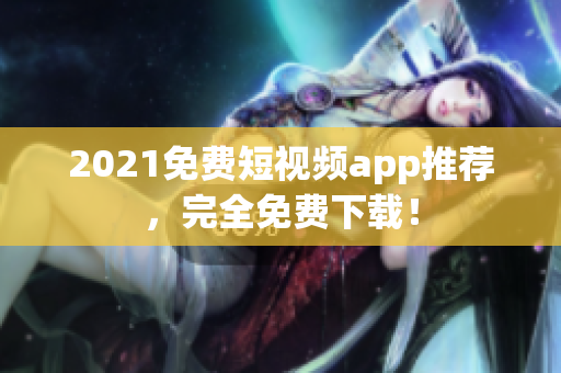 2021免费短视频app推荐，完全免费下载！