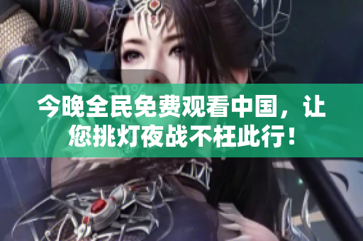 今晚全民免费观看中国，让您挑灯夜战不枉此行！