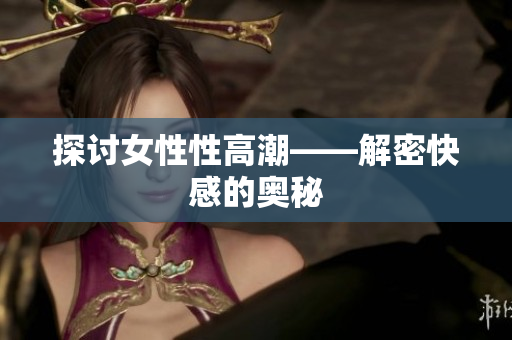 探讨女性性高潮——解密快感的奥秘