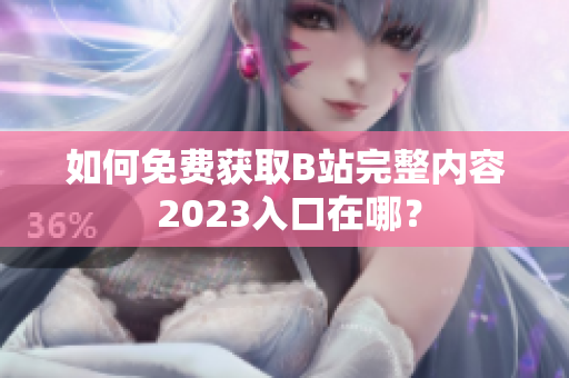 如何免费获取B站完整内容 2023入口在哪？