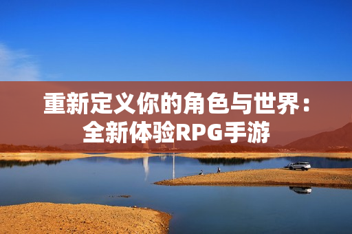 重新定义你的角色与世界：全新体验RPG手游