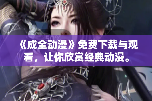《成全动漫》免费下载与观看，让你欣赏经典动漫。