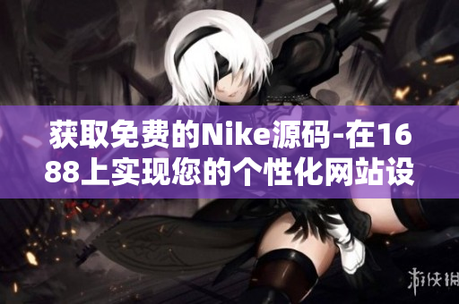 获取免费的Nike源码-在1688上实现您的个性化网站设计