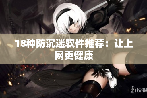 18种防沉迷软件推荐：让上网更健康