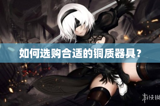 如何选购合适的铜质器具？