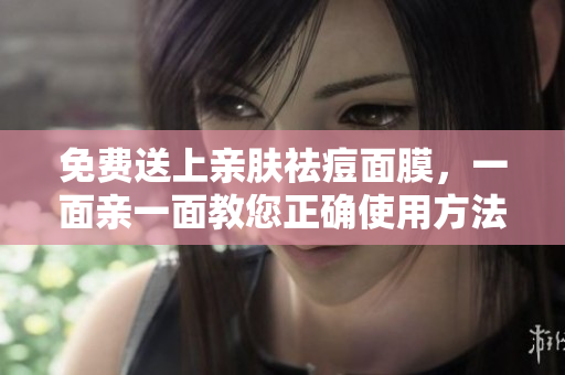 免费送上亲肤祛痘面膜，一面亲一面教您正确使用方法！