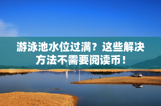 游泳池水位过满？这些解决方法不需要阅读币！