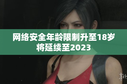 网络安全年龄限制升至18岁将延续至2023