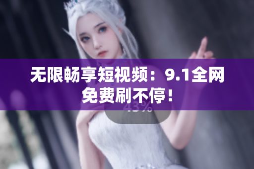 无限畅享短视频：9.1全网免费刷不停！