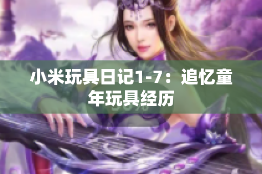 小米玩具日记1-7：追忆童年玩具经历