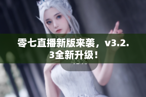 零七直播新版来袭，v3.2.3全新升级！