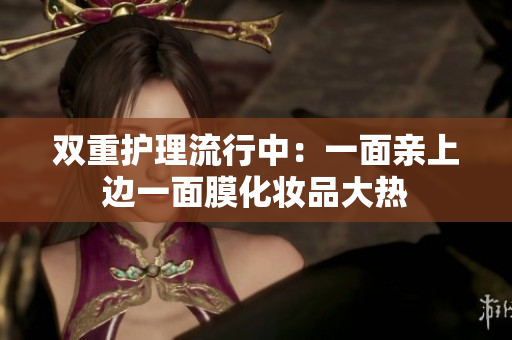 双重护理流行中：一面亲上边一面膜化妆品大热
