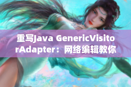 重写Java GenericVisitorAdapter：网络编辑教你如何做
