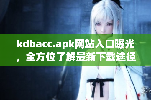 kdbacc.apk网站入口曝光，全方位了解最新下载途径