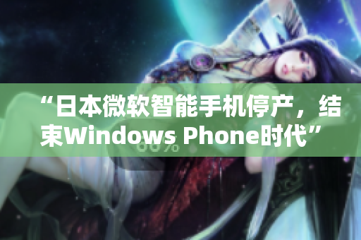 “日本微软智能手机停产，结束Windows Phone时代”