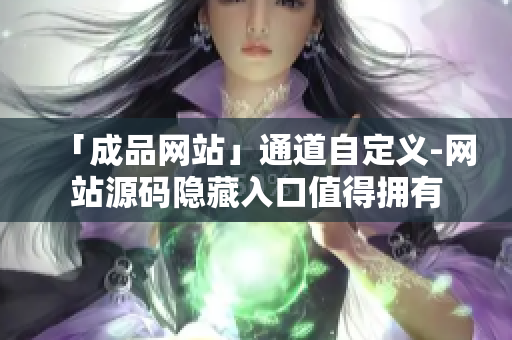 「成品网站」通道自定义-网站源码隐藏入口值得拥有