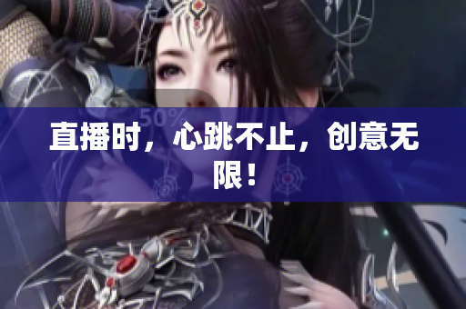 直播时，心跳不止，创意无限！