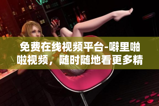 免费在线视频平台-噼里啪啦视频，随时随地看更多精彩！