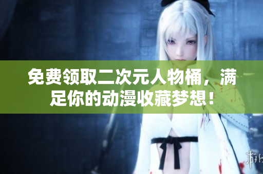 免费领取二次元人物桶，满足你的动漫收藏梦想！