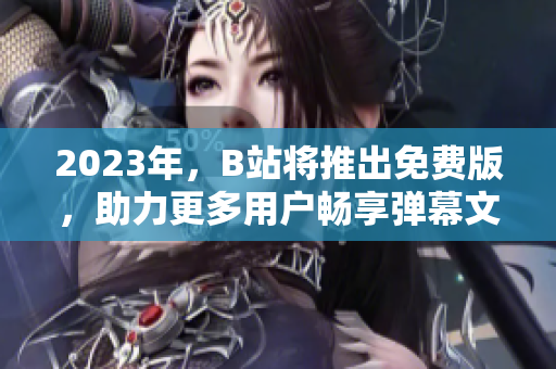 2023年，B站将推出免费版，助力更多用户畅享弹幕文化