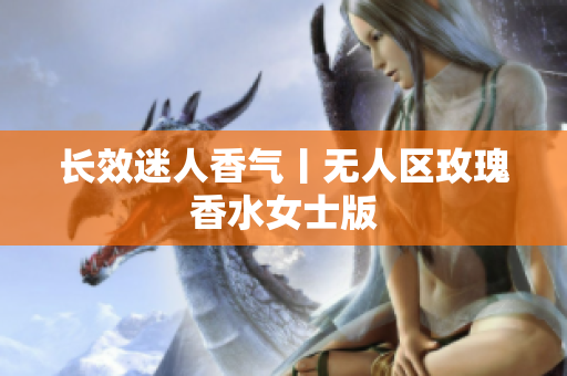 长效迷人香气丨无人区玫瑰香水女士版