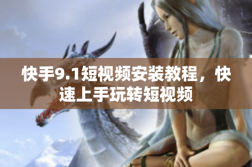 快手9.1短视频安装教程，快速上手玩转短视频