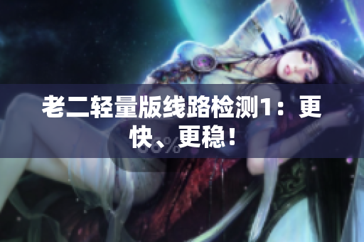 老二轻量版线路检测1：更快、更稳！