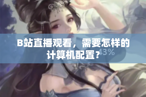 B站直播观看，需要怎样的计算机配置？