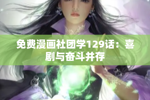 免费漫画社团学129话：喜剧与奋斗并存