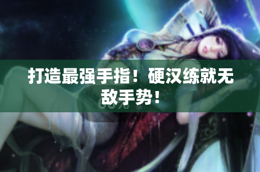 打造最强手指！硬汉练就无敌手势！
